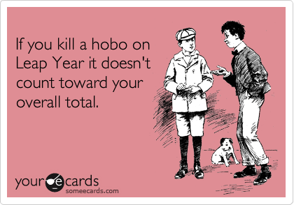 
If you kill a hobo on 
Leap Year it doesn't
count toward your 
overall total.