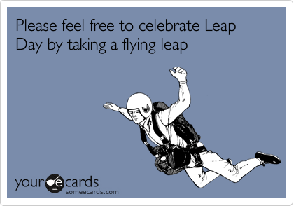 Please feel free to celebrate Leap Day by taking a flying leap