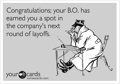 Congratulations; your B.O. has earned you a spot in
the company's next
round of layoffs.