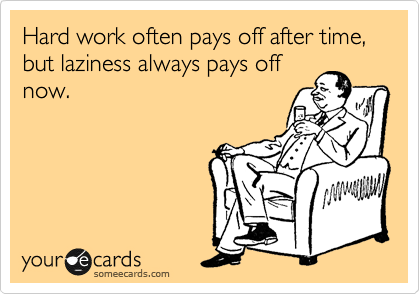 Hard work often pays off after time, but laziness always pays off
now.
