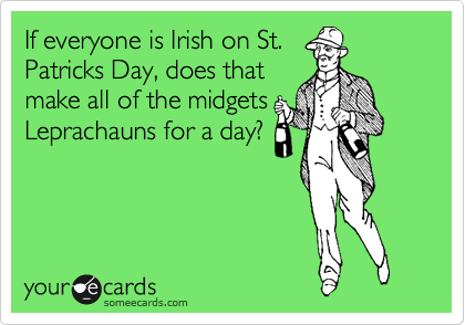 If everyone is Irish on St.
Patricks Day, does that
make all of the midgets
Leprachauns for a day?