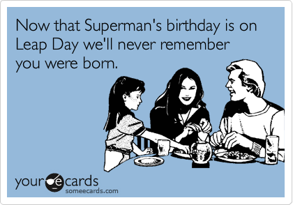 Now that Superman's birthday is on Leap Day we'll never remember you were born.