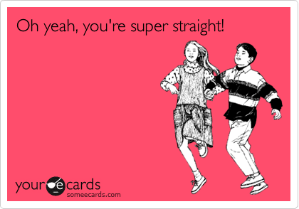 Oh yeah, you're super straight!