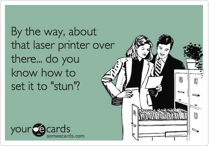
By the way, about 
that laser printer over 
there... do you
know how to 
set it to "stun"?