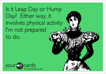 Is it Leap Day or Hump
Day?  Either way, it
involves physical activity
I'm not prepared
to do.