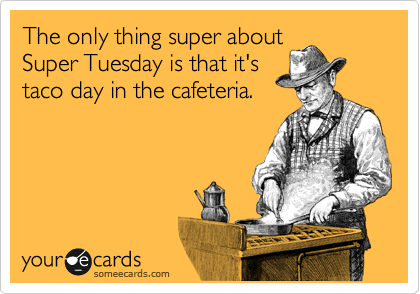 The only thing super about
Super Tuesday is that it's
taco day in the cafeteria.
