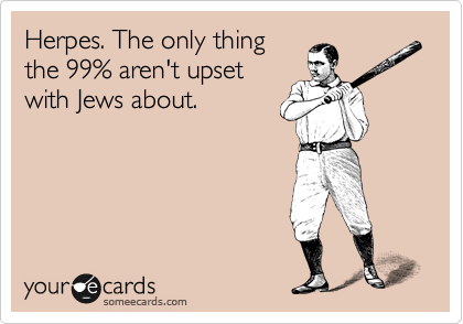 Herpes. The only thing
the 99% aren't upset
with Jews about.