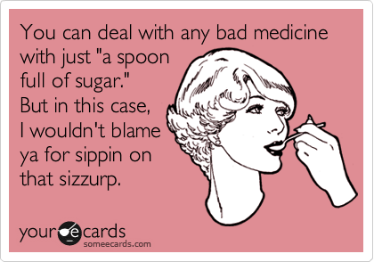 You can deal with any bad medicine
with just "a spoon
full of sugar." 
But in this case, 
I wouldn't blame
ya for sippin on
that sizzurp. 