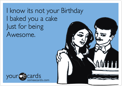 I know its not your Birthday
I baked you a cake
Just for being
Awesome.