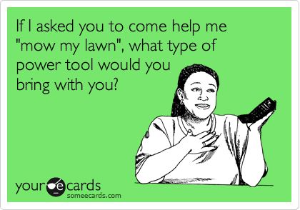 If I asked you to come help me "mow my lawn", what type of power tool would you
bring with you?