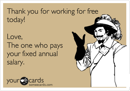 Thank you for working for free
today! 

Love,
The one who pays
your fixed annual
salary.