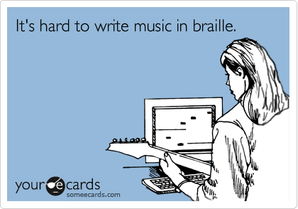 It's hard to write music in braille.