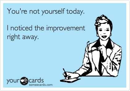 You're not yourself today.

I noticed the improvement
right away.