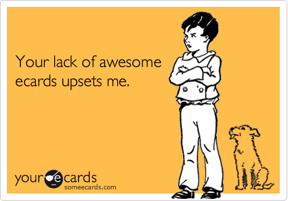 

Your lack of awesome
ecards upsets me.