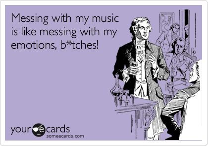 Messing with my music
is like messing with my
emotions, b*tches!