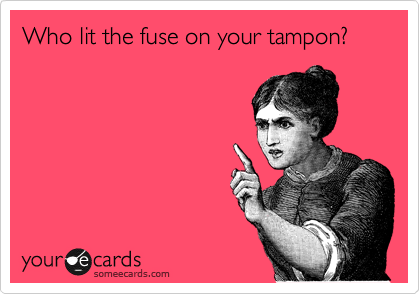 Who lit the fuse on your tampon?