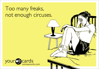 Too many freaks, 
not enough circuses.

 