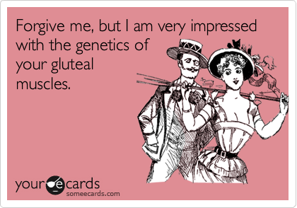 Forgive me, but I am very impressed with the genetics of
your gluteal
muscles.