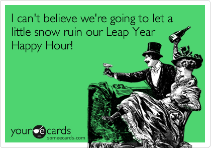 I can't believe we're going to let a little snow ruin our Leap Year
Happy Hour!