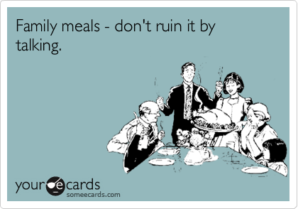 Family meals - don't ruin it by talking.