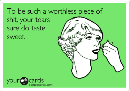 To be such a worthless piece of shit, your tears
sure do taste
sweet. 