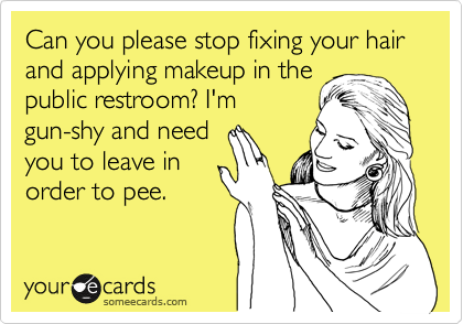 Can you please stop fixing your hair and applying makeup in the
public restroom? I'm 
gun-shy and need 
you to leave in
order to pee.