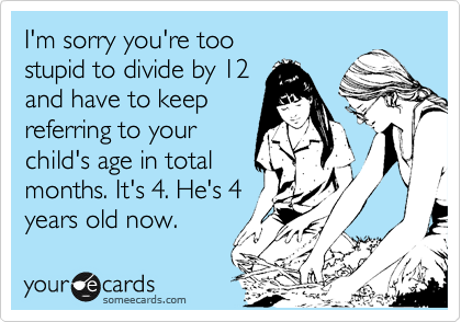 I'm sorry you're too 
stupid to divide by 12
and have to keep
referring to your
child's age in total
months. It's 4. He's 4
years old now. 
