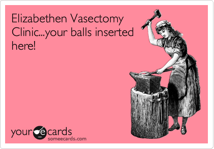 Elizabethen Vasectomy
Clinic...your balls inserted
here!