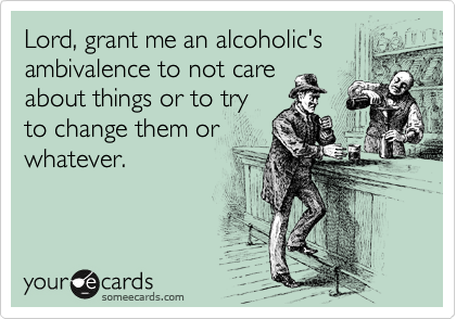 Lord, grant me an alcoholic's
ambivalence to not care
about things or to try
to change them or
whatever.