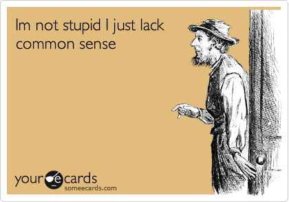 Im not stupid I just lack
common sense 