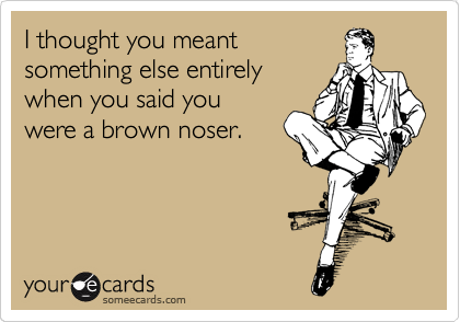 I thought you meant 
something else entirely
when you said you 
were a brown noser.