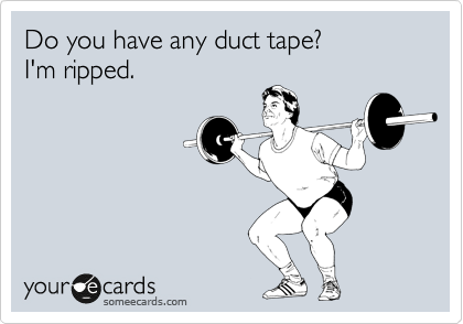 Do you have any duct tape? 
I'm ripped.