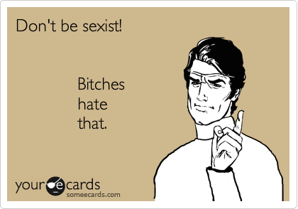Don't be sexist!


             Bitches 
             hate 
             that.