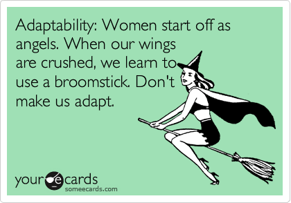 Adaptability: Women start off as angels. When our wings
are crushed, we learn to
use a broomstick. Don't
make us adapt.