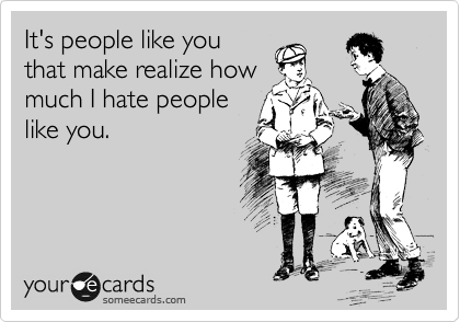 It's people like you that make realize how much I hate people like you. |  Confession Ecard