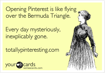 Opening Pinterest is like flying
over the Bermuda Triangle.  

Every day mysteriously,
inexplicably gone.

totallypinteresting.com