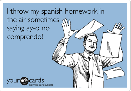 I throw my spanish homework in the air sometimes
saying ay-o no
comprendo!