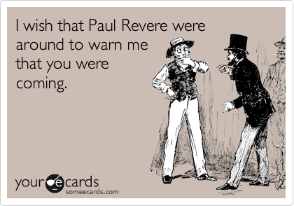 I wish that Paul Revere were
around to warn me
that you were
coming.