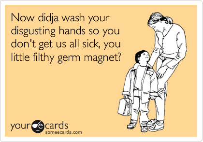 Now didja wash your 
disgusting hands so you
don't get us all sick, you
little filthy germ magnet?