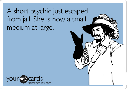 A short psychic just escaped
from jail. She is now a small
medium at large.