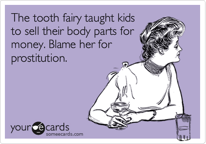 The tooth fairy taught kids
to sell their body parts for
money. Blame her for
prostitution.