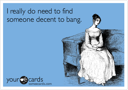 I really do need to find
someone decent to bang. 
