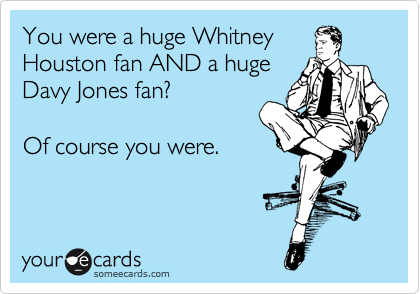 You were a huge Whitney
Houston fan AND a huge
Davy Jones fan?

Of course you were. 