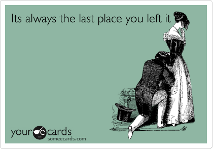 Its always the last place you left it