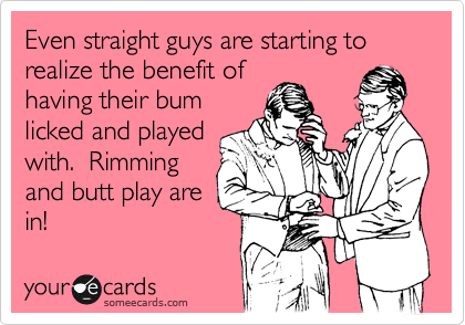Even straight guys are starting to realize the benefit of
having their bum
licked and played
with.  Rimming
and butt play are
in!