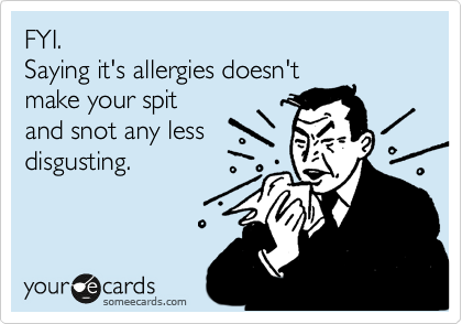 FYI.
Saying it's allergies doesn't
make your spit
and snot any less
disgusting.
