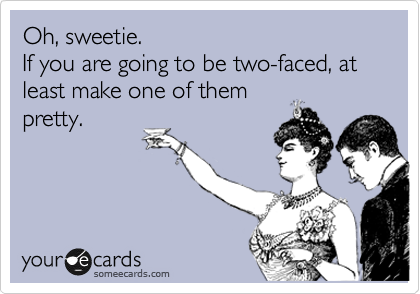 Oh, sweetie.
If you are going to be two-faced, at least make one of them
pretty.