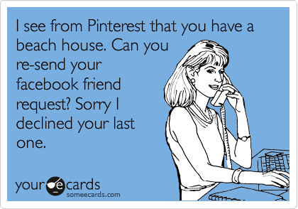 I see from Pinterest that you have a beach house. Can you
re-send your
facebook friend
request? Sorry I
declined your last
one. 