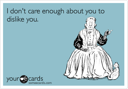 I don't care enough about you to dislike you.