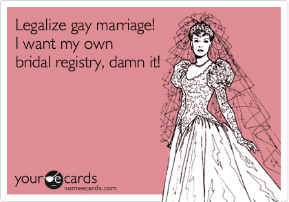 Legalize gay marriage!
I want my own 
bridal registry, damn it!